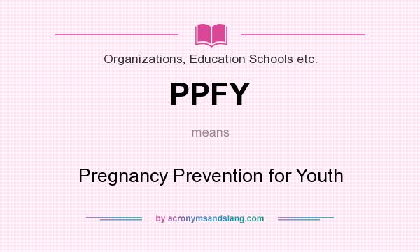 What does PPFY mean? It stands for Pregnancy Prevention for Youth