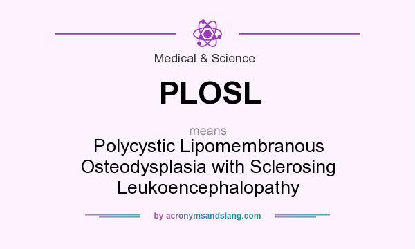 What does PLOSL mean? It stands for Polycystic Lipomembranous Osteodysplasia with Sclerosing Leukoencephalopathy
