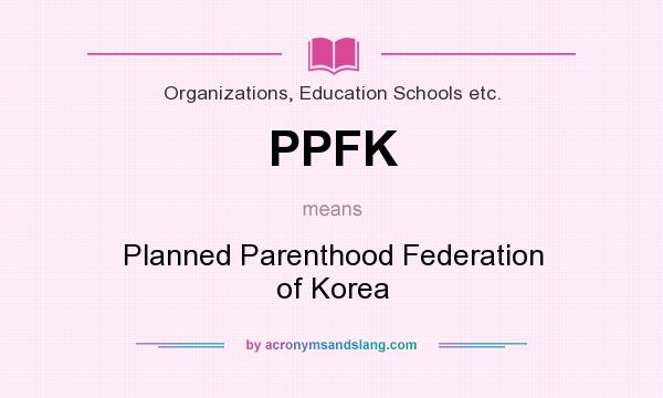 What does PPFK mean? It stands for Planned Parenthood Federation of Korea