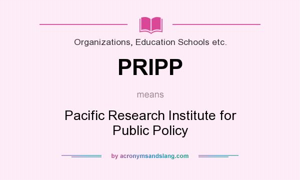 What does PRIPP mean? It stands for Pacific Research Institute for Public Policy