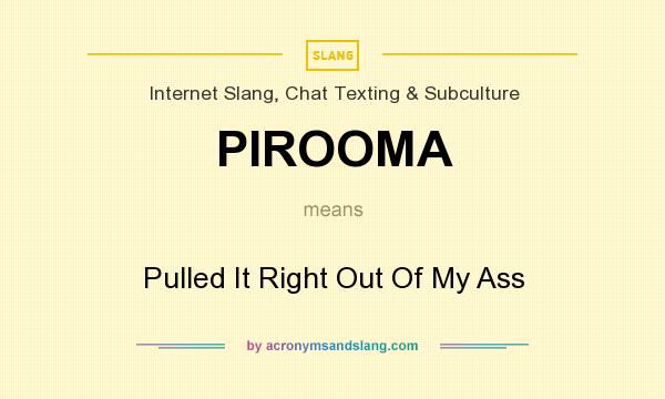 What does PIROOMA mean? It stands for Pulled It Right Out Of My Ass