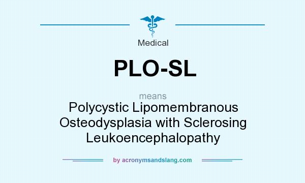 What does PLO-SL mean? It stands for Polycystic Lipomembranous Osteodysplasia with Sclerosing Leukoencephalopathy