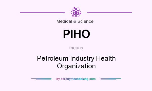 What does PIHO mean? It stands for Petroleum Industry Health Organization