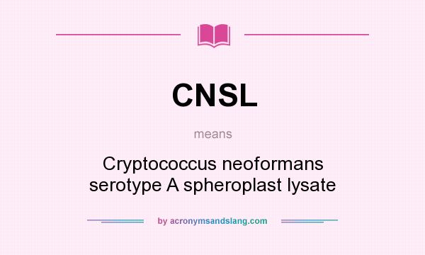 What does CNSL mean? It stands for Cryptococcus neoformans serotype A spheroplast lysate
