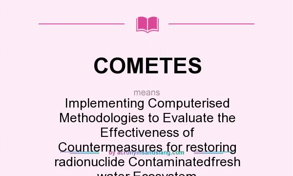 What does COMETES mean? It stands for Implementing Computerised Methodologies to Evaluate the Effectiveness of Countermeasures for restoring radionuclide Contaminatedfresh water Ecosystem