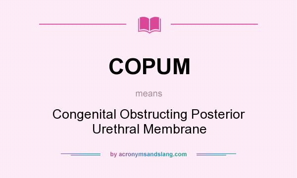 What does COPUM mean? It stands for Congenital Obstructing Posterior Urethral Membrane
