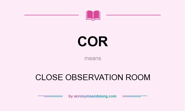 What does COR mean? It stands for CLOSE OBSERVATION ROOM