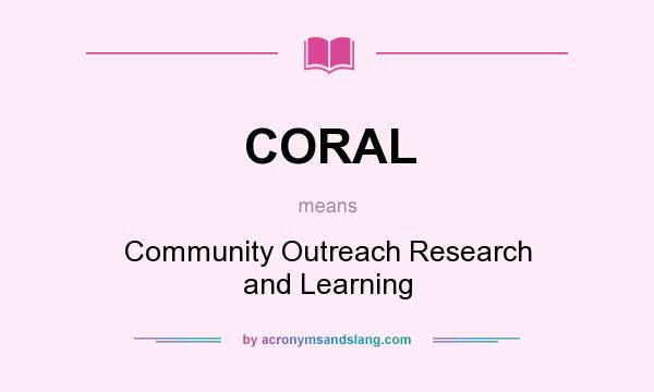 What does CORAL mean? It stands for Community Outreach Research and Learning