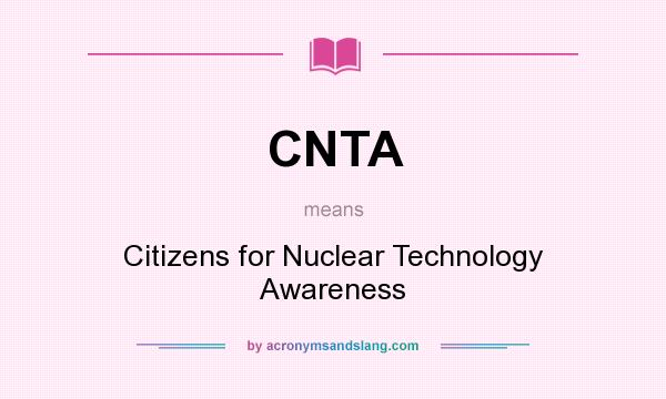 What does CNTA mean? It stands for Citizens for Nuclear Technology Awareness