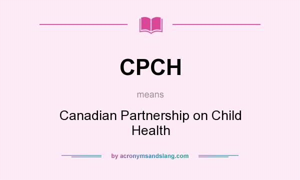 What does CPCH mean? It stands for Canadian Partnership on Child Health