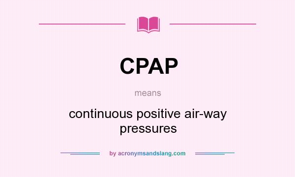 What does CPAP mean? It stands for continuous positive air-way pressures