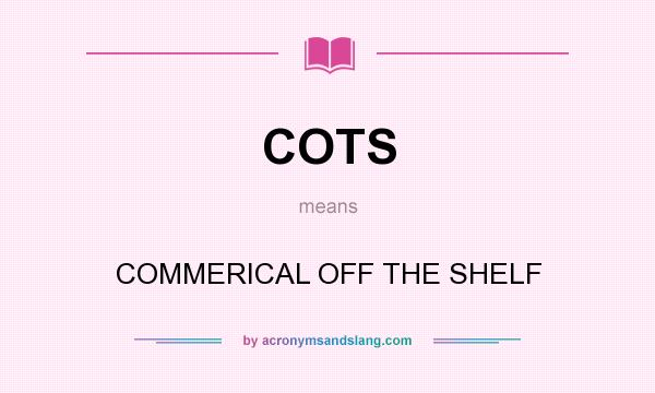 What does COTS mean? It stands for COMMERICAL OFF THE SHELF