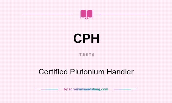 What does CPH mean? It stands for Certified Plutonium Handler