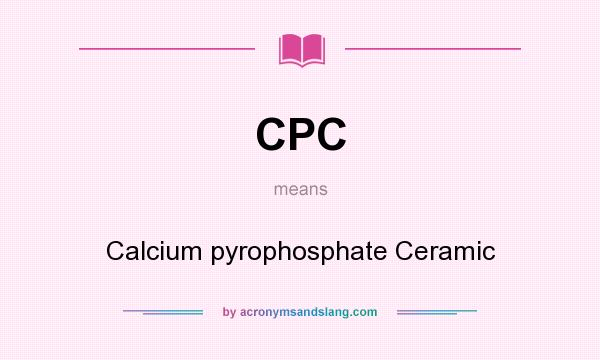 What does CPC mean? It stands for Calcium pyrophosphate Ceramic