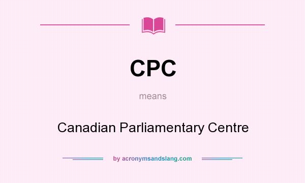 What does CPC mean? It stands for Canadian Parliamentary Centre