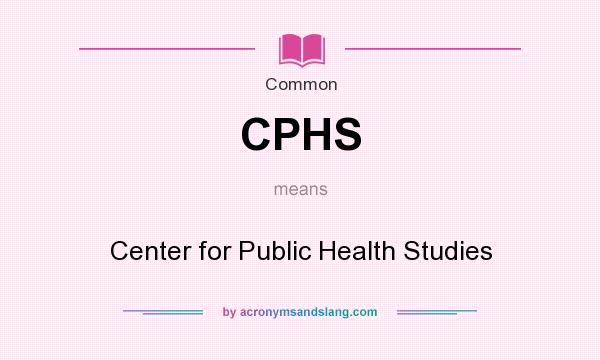 What does CPHS mean? It stands for Center for Public Health Studies