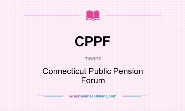 What does CPPF mean? It stands for Connecticut Public Pension Forum