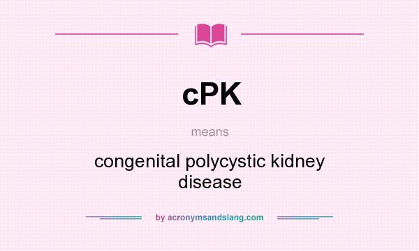 What does cPK mean? It stands for congenital polycystic kidney disease