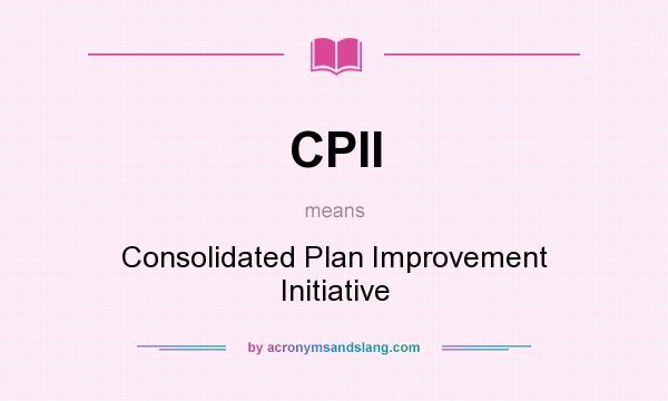What does CPII mean? It stands for Consolidated Plan Improvement Initiative