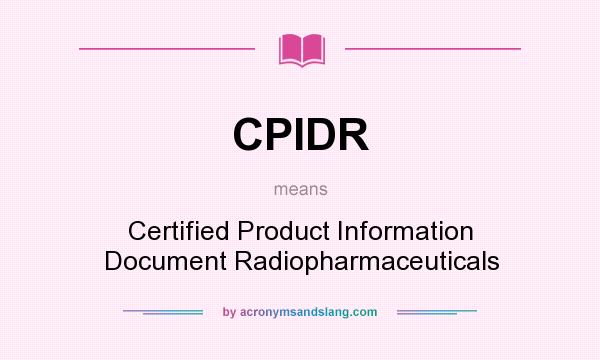 What does CPIDR mean? It stands for Certified Product Information Document Radiopharmaceuticals
