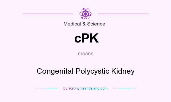 What does cPK mean? It stands for Congenital Polycystic Kidney
