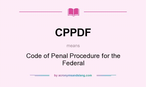 What does CPPDF mean? It stands for Code of Penal Procedure for the Federal