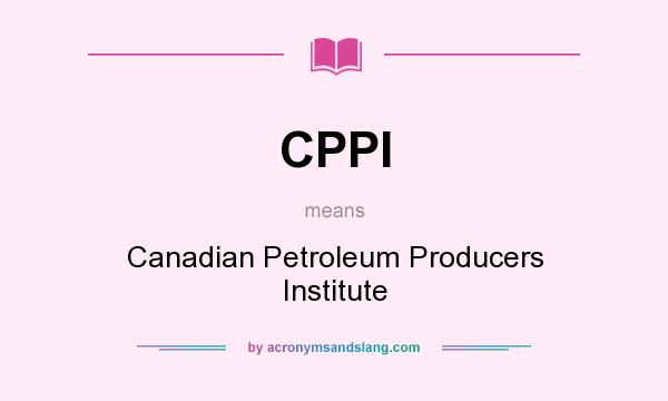 What does CPPI mean? It stands for Canadian Petroleum Producers Institute