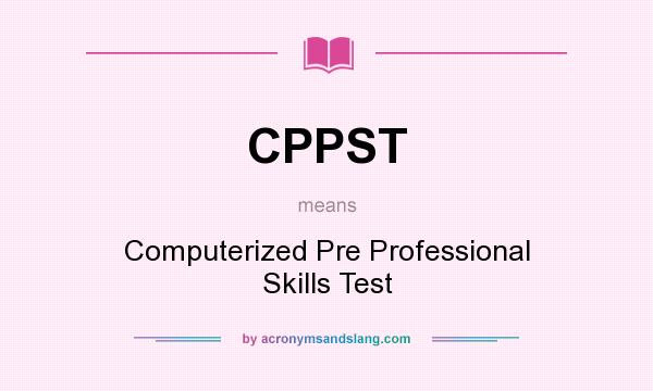 What does CPPST mean? It stands for Computerized Pre Professional Skills Test