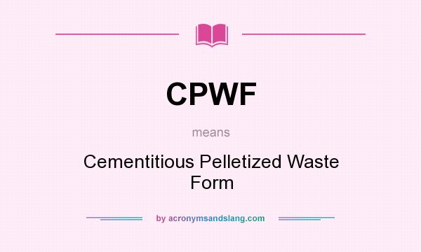 What does CPWF mean? It stands for Cementitious Pelletized Waste Form