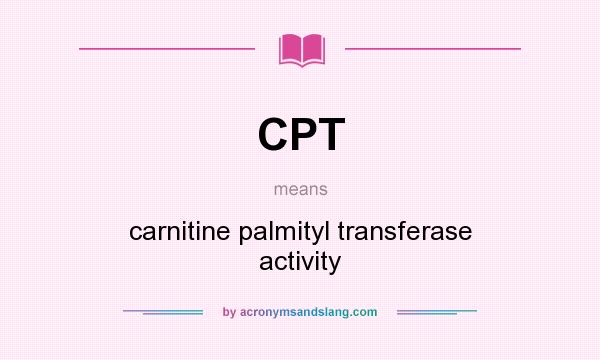 What does CPT mean? It stands for carnitine palmityl transferase activity