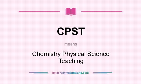 What does CPST mean? It stands for Chemistry Physical Science Teaching