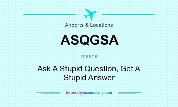 What does ASQGSA mean? It stands for Ask A Stupid Question, Get A Stupid Answer