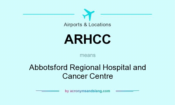 What does ARHCC mean? It stands for Abbotsford Regional Hospital and Cancer Centre