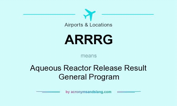 What does ARRRG mean? It stands for Aqueous Reactor Release Result General Program