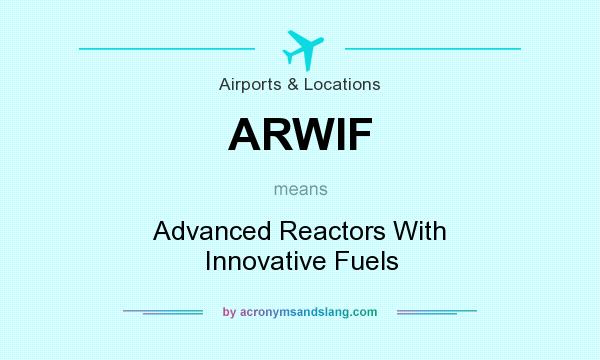 What does ARWIF mean? It stands for Advanced Reactors With Innovative Fuels
