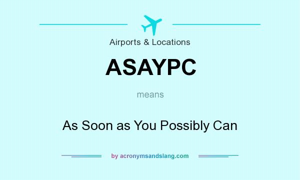 What does ASAYPC mean? It stands for As Soon as You Possibly Can