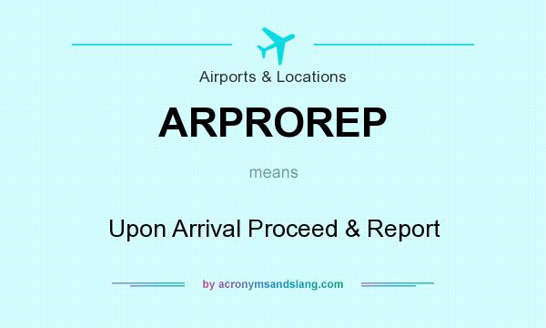 What does ARPROREP mean? It stands for Upon Arrival Proceed & Report