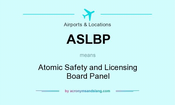What does ASLBP mean? It stands for Atomic Safety and Licensing Board Panel