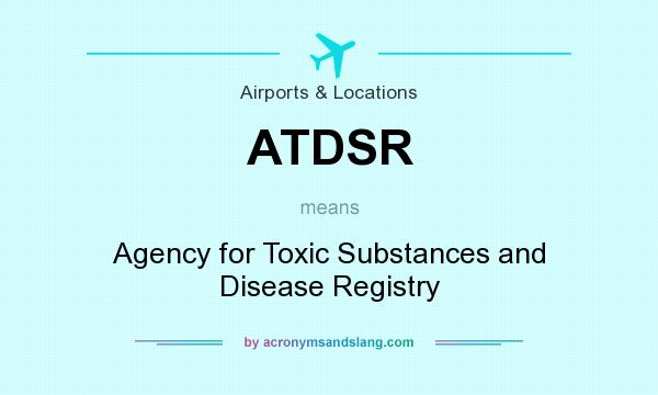 What does ATDSR mean? It stands for Agency for Toxic Substances and Disease Registry