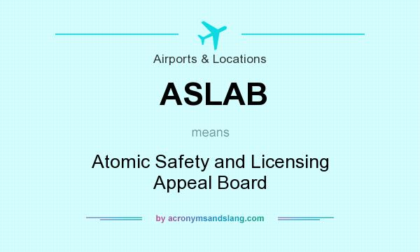 What does ASLAB mean? It stands for Atomic Safety and Licensing Appeal Board