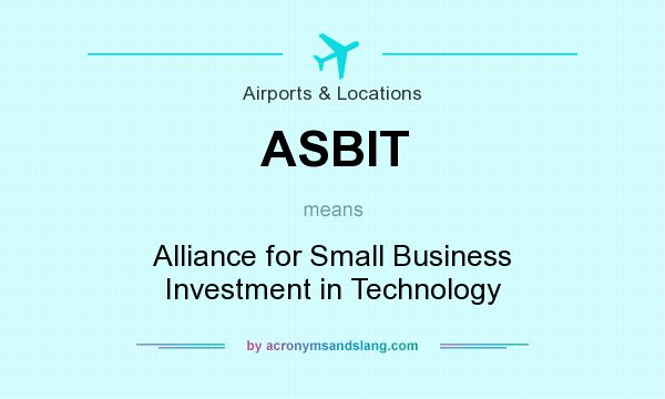 What does ASBIT mean? It stands for Alliance for Small Business Investment in Technology