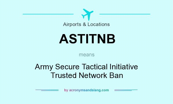 What does ASTITNB mean? It stands for Army Secure Tactical Initiative Trusted Network Ban