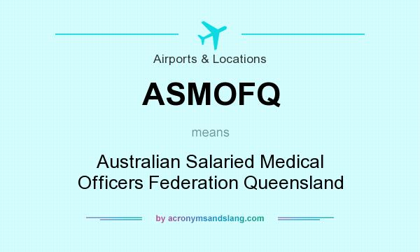 What does ASMOFQ mean? It stands for Australian Salaried Medical Officers Federation Queensland