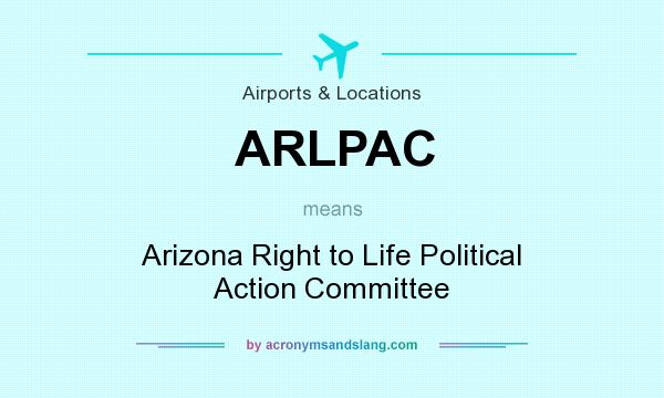 What does ARLPAC mean? It stands for Arizona Right to Life Political Action Committee