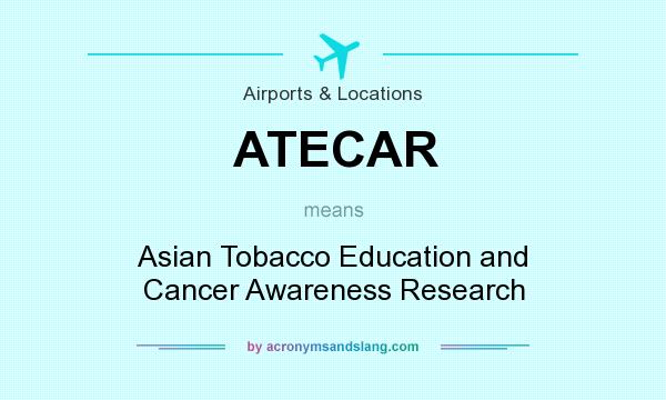 What does ATECAR mean? It stands for Asian Tobacco Education and Cancer Awareness Research