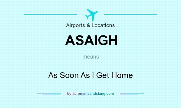 What does ASAIGH mean? It stands for As Soon As I Get Home