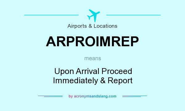 What does ARPROIMREP mean? It stands for Upon Arrival Proceed Immediately & Report