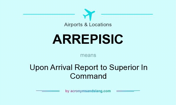 What does ARREPISIC mean? It stands for Upon Arrival Report to Superior In Command
