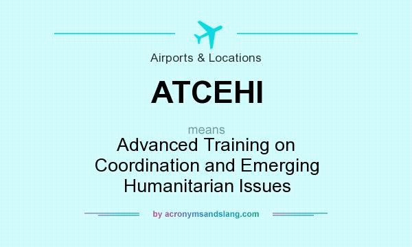 What does ATCEHI mean? It stands for Advanced Training on Coordination and Emerging Humanitarian Issues