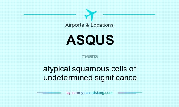 What does ASQUS mean? It stands for atypical squamous cells of undetermined significance